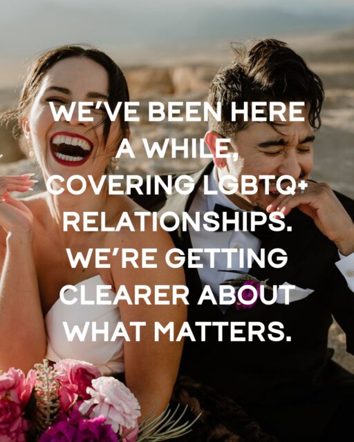 We publish the full arc of queer relationships. The falling in love part, yes. Engagements and weddings, absolutely. Honeymoons, family planning, the decision to have kids or not have kids.

But also the harder stuff. Divorce. Navigating family rejection. Relationship dynamics that don't fit templates. The gap between what you thought marriage would be and what it actually is. Coming out later in life. Blending families. Miscarriage and fertility struggles. All of it.

We're paying closer attention now to who isn't finding themselves in this content. The trans person trying to figure out name change logistics while planning a wedding. The masculine-of-center person who can't find a single suit that accounts for their body. The bi person whose identity keeps getting erased because their partner reads as the opposite gender.

If you've been here for years, you know this already. 

If you just found us, this is what we do. 

We don't just share the pretty parts. We share the real parts, through the lens of the wonderful humans in our community (read: we share your stories, authentic to your voice).